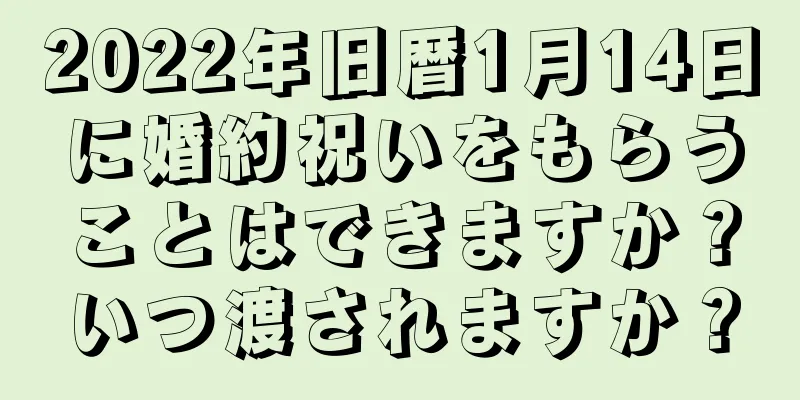 2022年旧暦1月14日に婚約祝いをもらうことはできますか？いつ渡されますか？