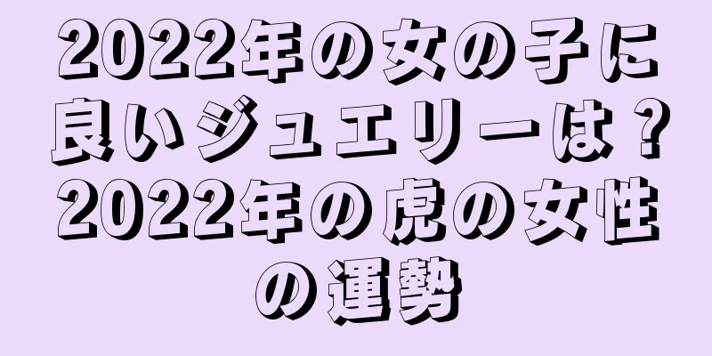 2022年の女の子に良いジュエリーは？2022年の虎の女性の運勢
