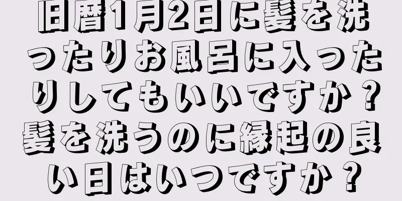 旧暦1月2日に髪を洗ったりお風呂に入ったりしてもいいですか？髪を洗うのに縁起の良い日はいつですか？