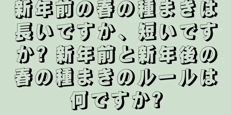 新年前の春の種まきは長いですか、短いですか? 新年前と新年後の春の種まきのルールは何ですか?