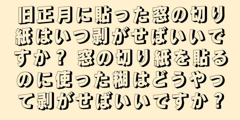 旧正月に貼った窓の切り紙はいつ剥がせばいいですか？ 窓の切り紙を貼るのに使った糊はどうやって剥がせばいいですか？