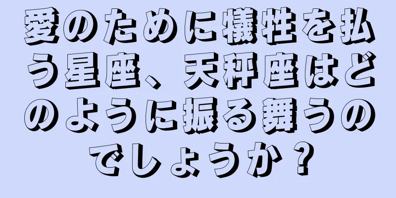 愛のために犠牲を払う星座、天秤座はどのように振る舞うのでしょうか？