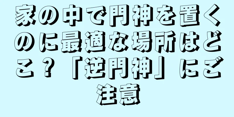 家の中で門神を置くのに最適な場所はどこ？「逆門神」にご注意
