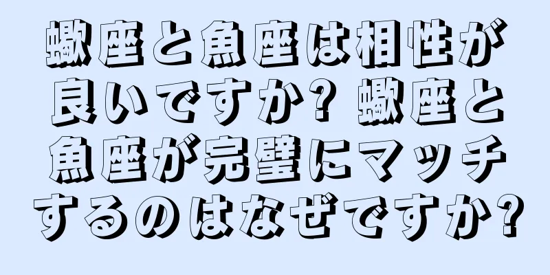 蠍座と魚座は相性が良いですか? 蠍座と魚座が完璧にマッチするのはなぜですか?