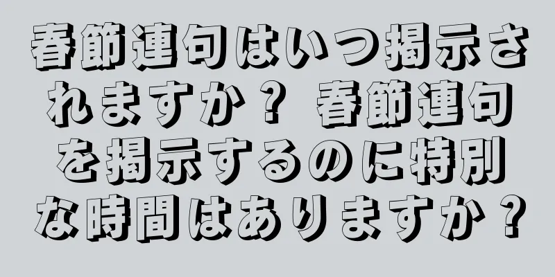 春節連句はいつ掲示されますか？ 春節連句を掲示するのに特別な時間はありますか？