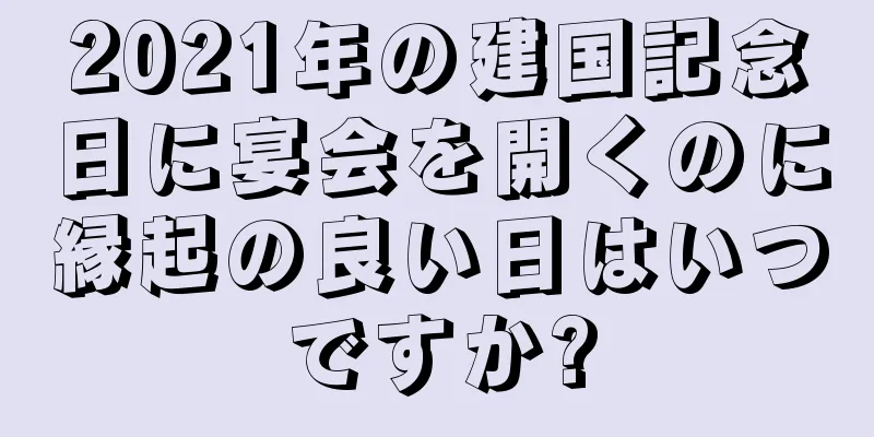 2021年の建国記念日に宴会を開くのに縁起の良い日はいつですか?