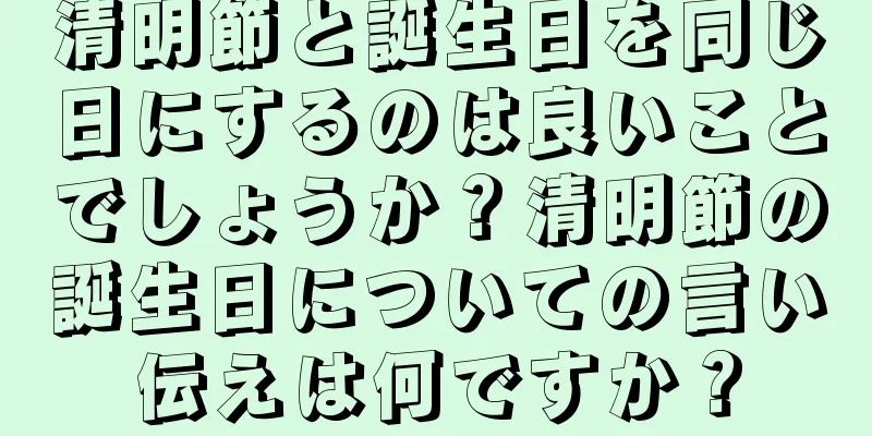 清明節と誕生日を同じ日にするのは良いことでしょうか？清明節の誕生日についての言い伝えは何ですか？
