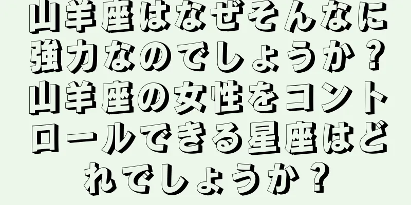 山羊座はなぜそんなに強力なのでしょうか？山羊座の女性をコントロールできる星座はどれでしょうか？