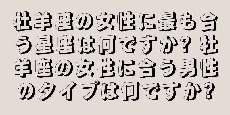 牡羊座の女性に最も合う星座は何ですか? 牡羊座の女性に合う男性のタイプは何ですか?