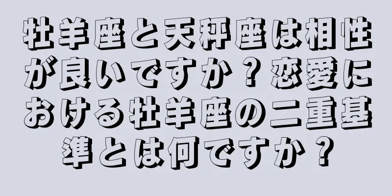 牡羊座と天秤座は相性が良いですか？恋愛における牡羊座の二重基準とは何ですか？