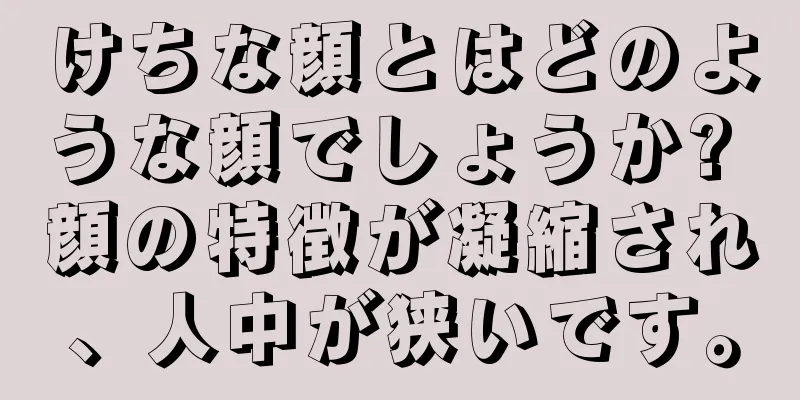 けちな顔とはどのような顔でしょうか? 顔の特徴が凝縮され、人中が狭いです。