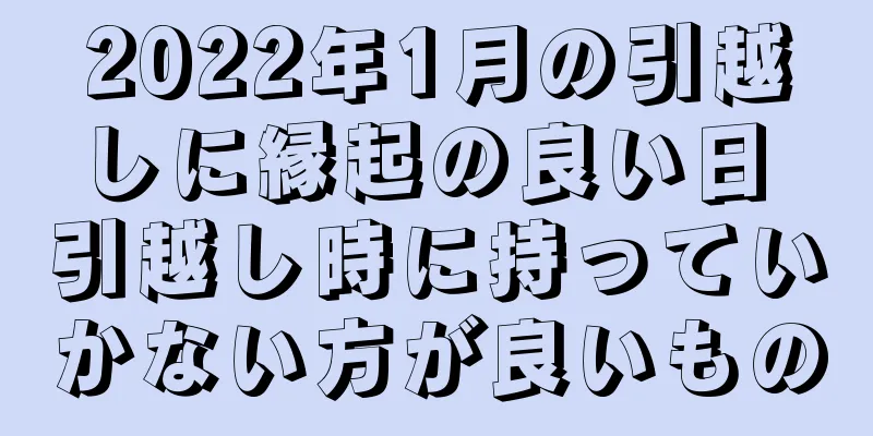 2022年1月の引越しに縁起の良い日 引越し時に持っていかない方が良いもの