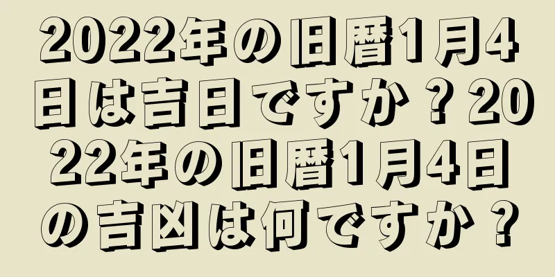 2022年の旧暦1月4日は吉日ですか？2022年の旧暦1月4日の吉凶は何ですか？
