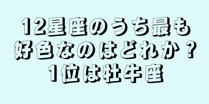 12星座のうち最も好色なのはどれか？1位は牡牛座