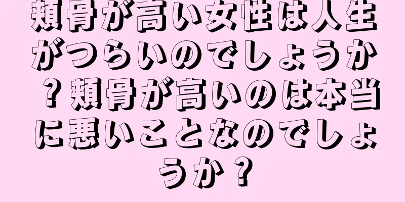 頬骨が高い女性は人生がつらいのでしょうか？頬骨が高いのは本当に悪いことなのでしょうか？