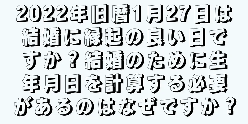 2022年旧暦1月27日は結婚に縁起の良い日ですか？結婚のために生年月日を計算する必要があるのはなぜですか？