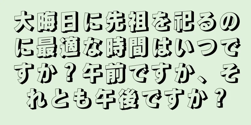 大晦日に先祖を祀るのに最適な時間はいつですか？午前ですか、それとも午後ですか？