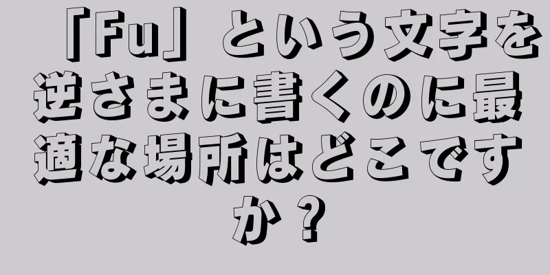 「Fu」という文字を逆さまに書くのに最適な場所はどこですか？