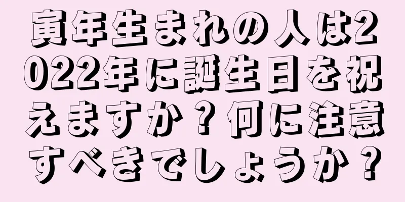 寅年生まれの人は2022年に誕生日を祝えますか？何に注意すべきでしょうか？