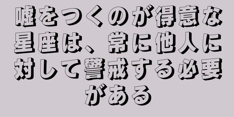 嘘をつくのが得意な星座は、常に他人に対して警戒する必要がある