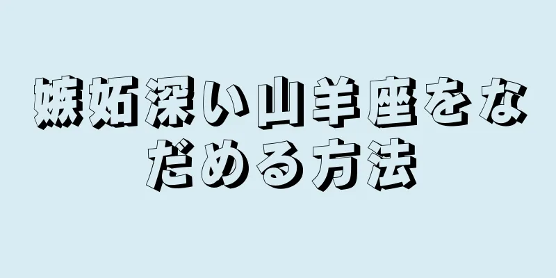 嫉妬深い山羊座をなだめる方法