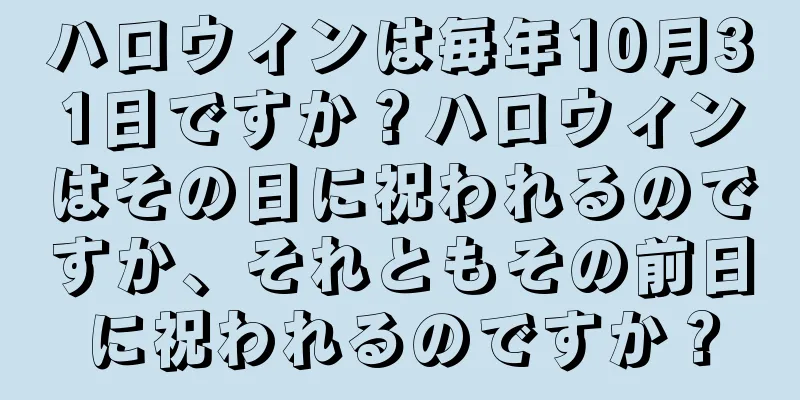 ハロウィンは毎年10月31日ですか？ハロウィンはその日に祝われるのですか、それともその前日に祝われるのですか？