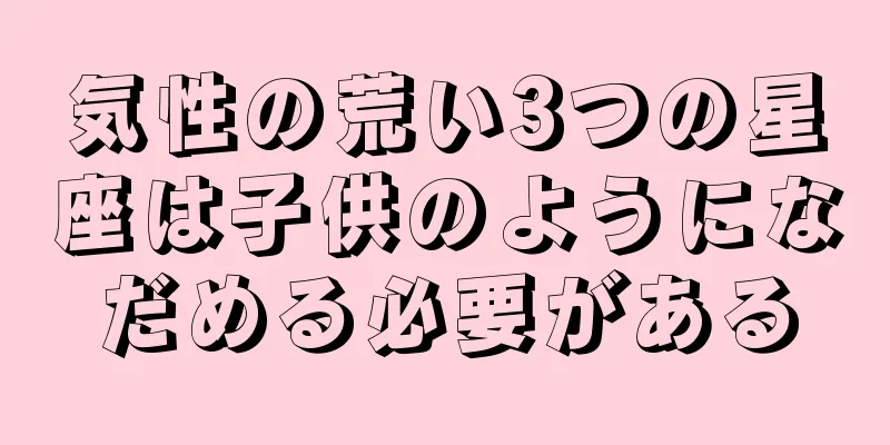 気性の荒い3つの星座は子供のようになだめる必要がある