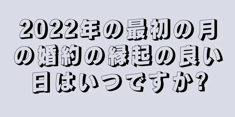 2022年の最初の月の婚約の縁起の良い日はいつですか?