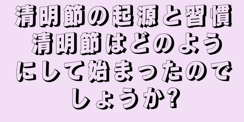 清明節の起源と習慣 清明節はどのようにして始まったのでしょうか?