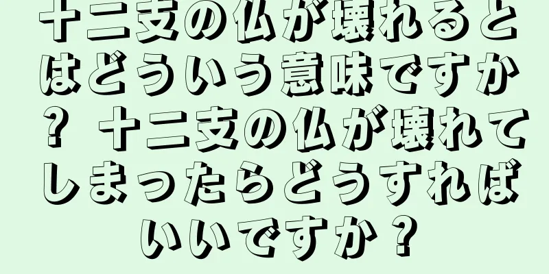 十二支の仏が壊れるとはどういう意味ですか？ 十二支の仏が壊れてしまったらどうすればいいですか？