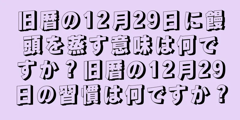 旧暦の12月29日に饅頭を蒸す意味は何ですか？旧暦の12月29日の習慣は何ですか？