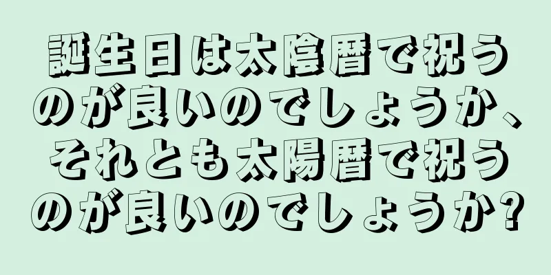 誕生日は太陰暦で祝うのが良いのでしょうか、それとも太陽暦で祝うのが良いのでしょうか?