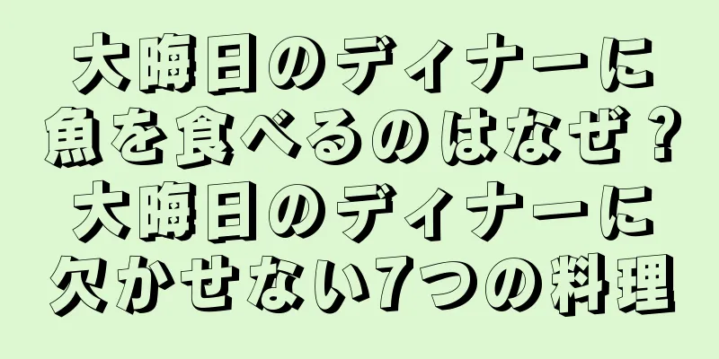 大晦日のディナーに魚を食べるのはなぜ？大晦日のディナーに欠かせない7つの料理