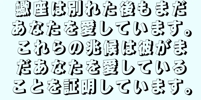 蠍座は別れた後もまだあなたを愛しています。これらの兆候は彼がまだあなたを愛していることを証明しています。
