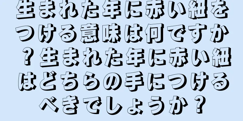 生まれた年に赤い紐をつける意味は何ですか？生まれた年に赤い紐はどちらの手につけるべきでしょうか？