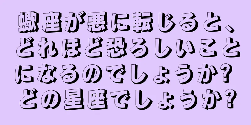 蠍座が悪に転じると、どれほど恐ろしいことになるのでしょうか? どの星座でしょうか?