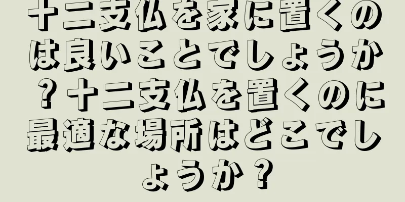 十二支仏を家に置くのは良いことでしょうか？十二支仏を置くのに最適な場所はどこでしょうか？