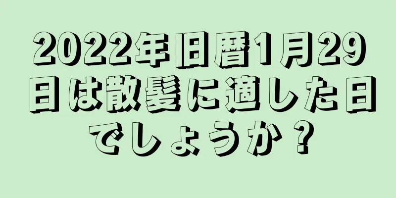 2022年旧暦1月29日は散髪に適した日でしょうか？
