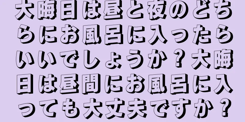 大晦日は昼と夜のどちらにお風呂に入ったらいいでしょうか？大晦日は昼間にお風呂に入っても大丈夫ですか？