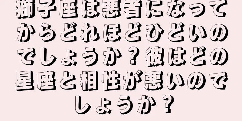 獅子座は悪者になってからどれほどひどいのでしょうか？彼はどの星座と相性が悪いのでしょうか？