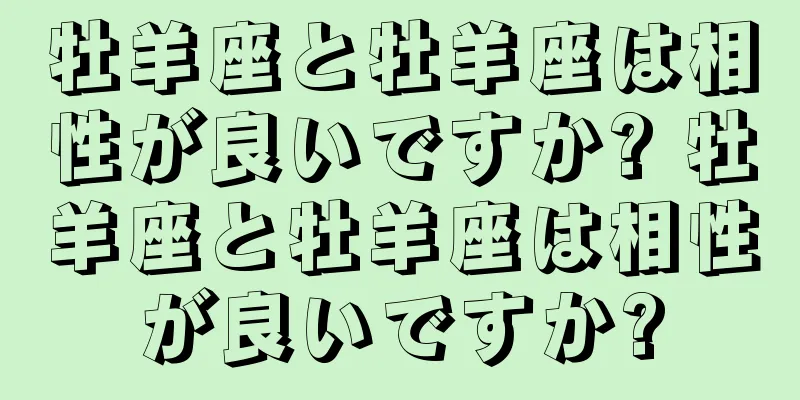 牡羊座と牡羊座は相性が良いですか? 牡羊座と牡羊座は相性が良いですか?