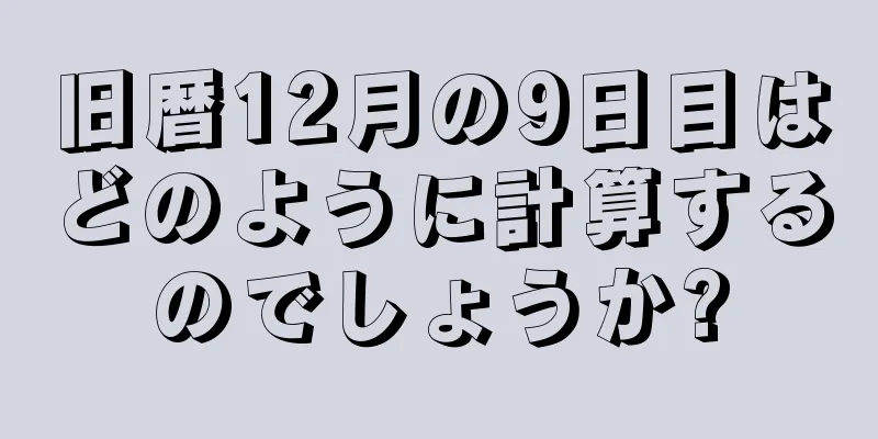 旧暦12月の9日目はどのように計算するのでしょうか?