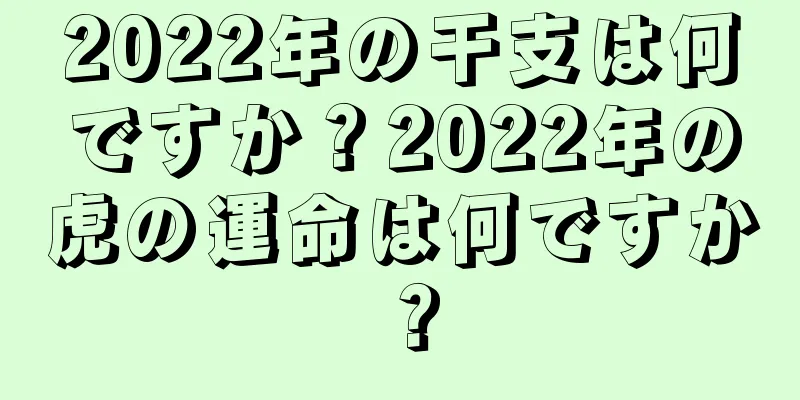 2022年の干支は何ですか？2022年の虎の運命は何ですか？