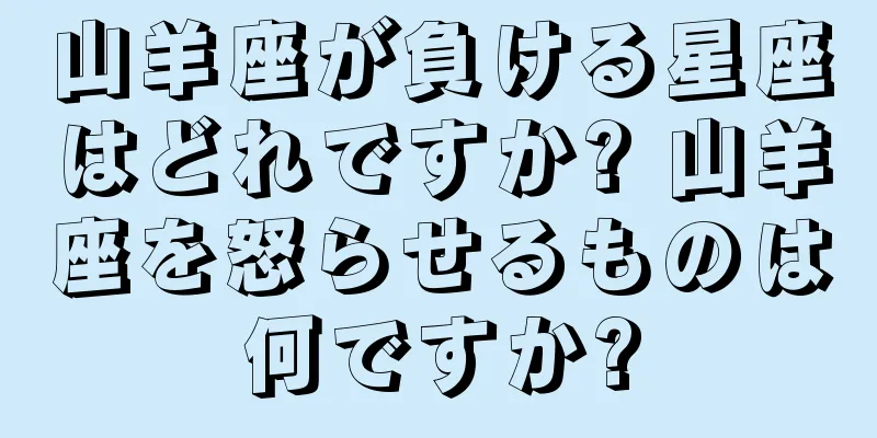 山羊座が負ける星座はどれですか? 山羊座を怒らせるものは何ですか?