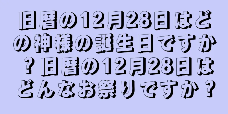 旧暦の12月28日はどの神様の誕生日ですか？旧暦の12月28日はどんなお祭りですか？