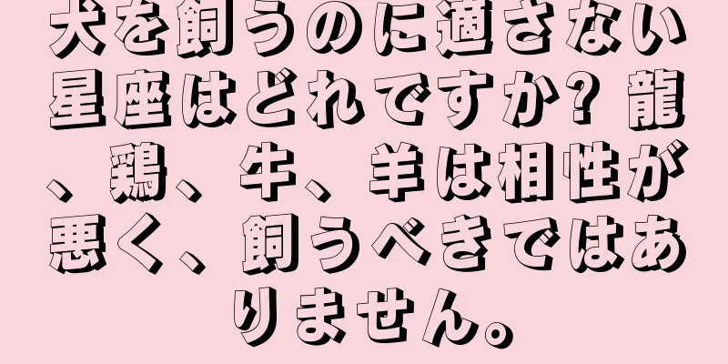 犬を飼うのに適さない星座はどれですか? 龍、鶏、牛、羊は相性が悪く、飼うべきではありません。