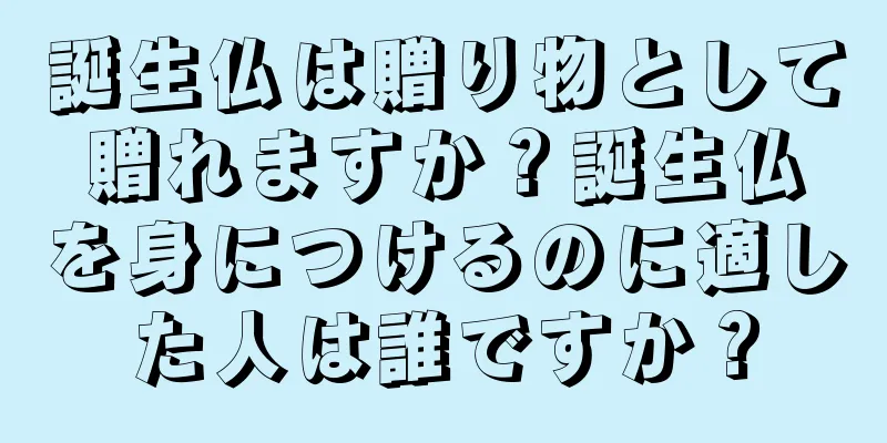 誕生仏は贈り物として贈れますか？誕生仏を身につけるのに適した人は誰ですか？