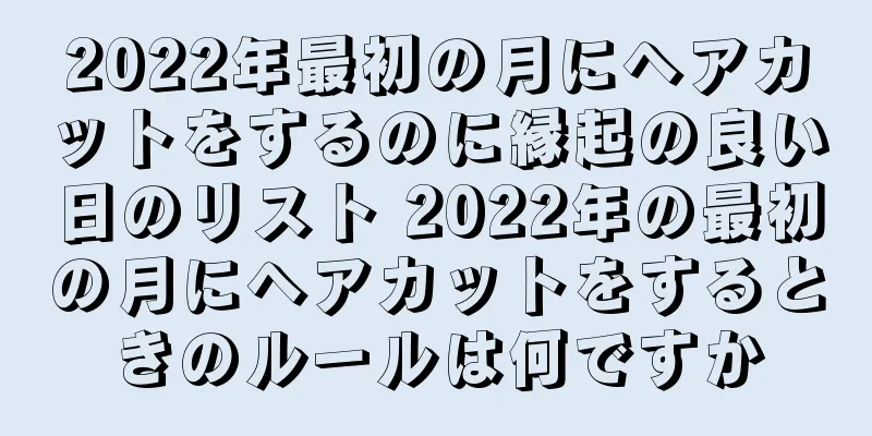 2022年最初の月にヘアカットをするのに縁起の良い日のリスト 2022年の最初の月にヘアカットをするときのルールは何ですか
