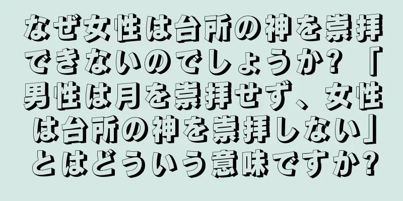 なぜ女性は台所の神を崇拝できないのでしょうか? 「男性は月を崇拝せず、女性は台所の神を崇拝しない」とはどういう意味ですか?