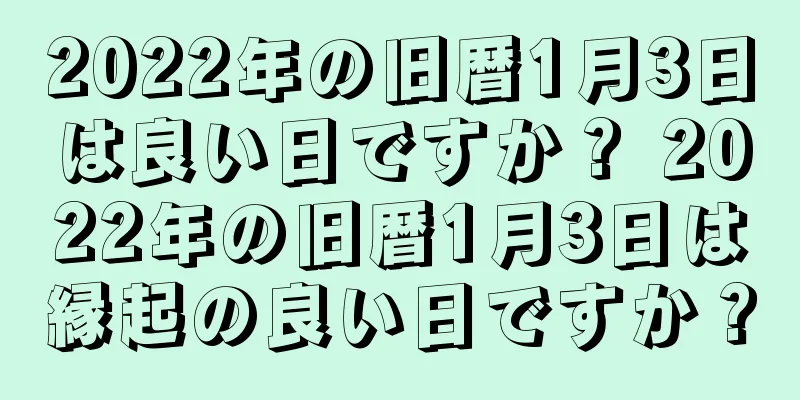 2022年の旧暦1月3日は良い日ですか？ 2022年の旧暦1月3日は縁起の良い日ですか？